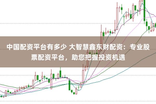中国配资平台有多少 大智慧鑫东财配资：专业股票配资平台，助您把握投资机遇