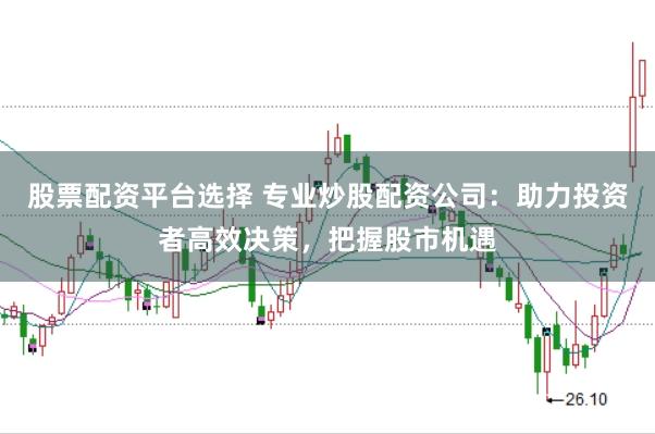 股票配资平台选择 专业炒股配资公司：助力投资者高效决策，把握股市机遇