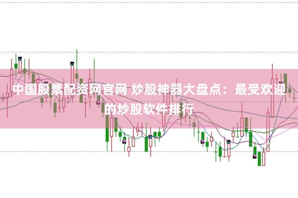 中国股票配资网官网 炒股神器大盘点：最受欢迎的炒股软件排行