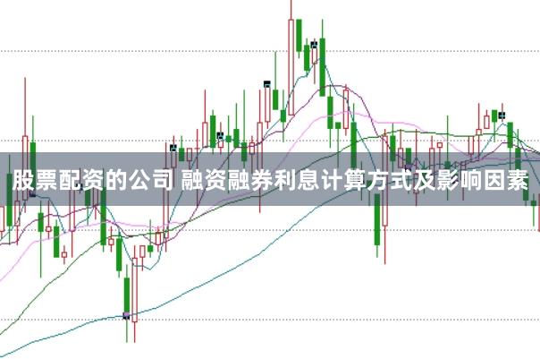 股票配资的公司 融资融券利息计算方式及影响因素