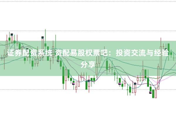 证券配资系统 资配易股权票吧：投资交流与经验分享