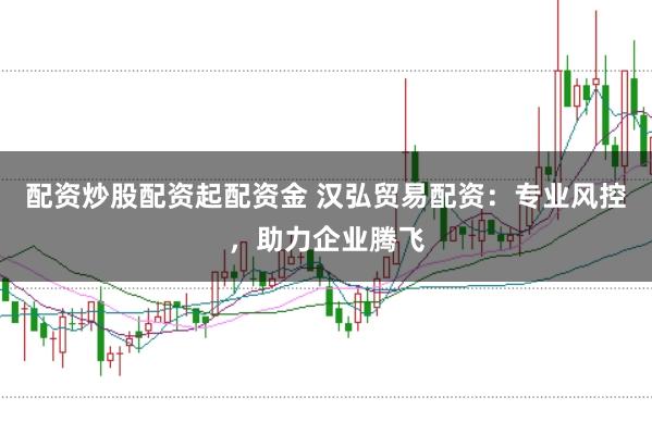 配资炒股配资起配资金 汉弘贸易配资：专业风控，助力企业腾飞