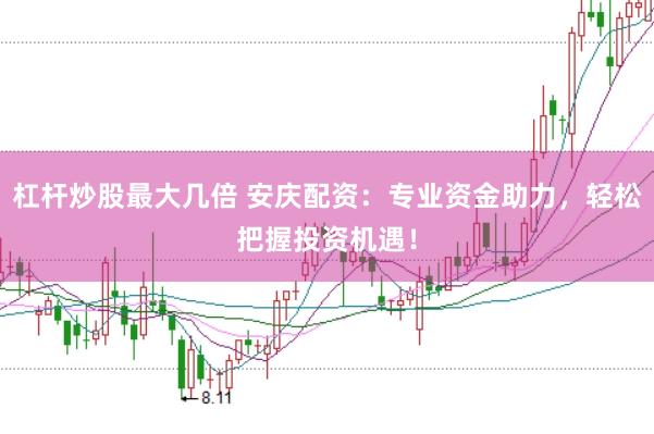 杠杆炒股最大几倍 安庆配资：专业资金助力，轻松把握投资机遇！
