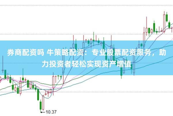 券商配资吗 牛策略配资：专业股票配资服务，助力投资者轻松实现资产增值