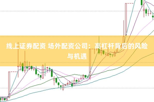 线上证券配资 场外配资公司：高杠杆背后的风险与机遇