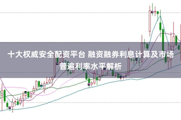 十大权威安全配资平台 融资融券利息计算及市场普遍利率水平解析