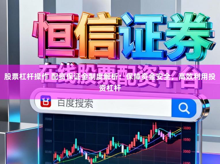 股票杠杆操作 配资保证金制度解析：保障资金安全，高效利用投资杠杆