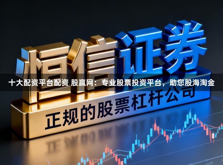 十大配资平台配资 股赢网：专业股票投资平台，助您股海淘金