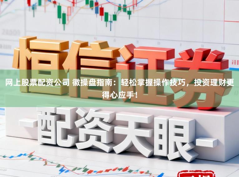 网上股票配资公司 徽操盘指南：轻松掌握操作技巧，投资理财更得心应手！