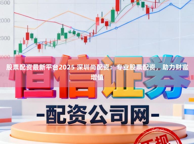 股票配资最新平台2025 深圳尚配资：专业股票配资，助力财富增值
