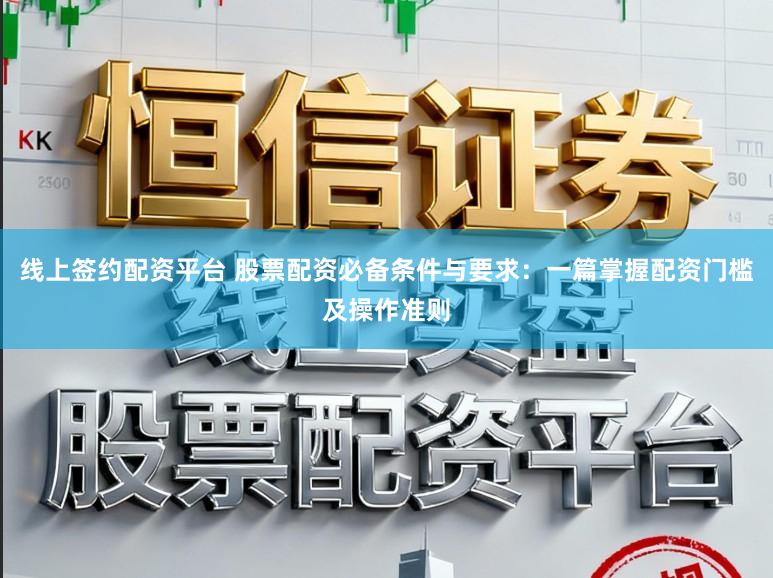 线上签约配资平台 股票配资必备条件与要求：一篇掌握配资门槛及操作准则