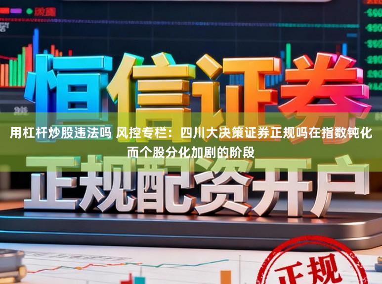 用杠杆炒股违法吗 风控专栏：四川大决策证券正规吗在指数钝化而个股分化加剧的阶段