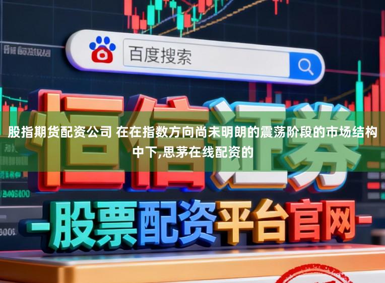 股指期货配资公司 在在指数方向尚未明朗的震荡阶段的市场结构中下,思茅在线配资的