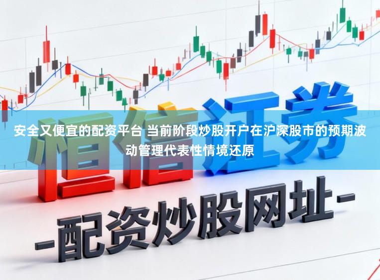安全又便宜的配资平台 当前阶段炒股开户在沪深股市的预期波动管理代表性情境还原