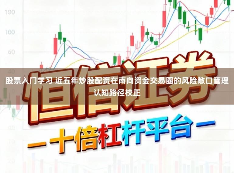 股票入门学习 近五年炒股配资在南向资金交易圈的风险敞口管理认知路径校正