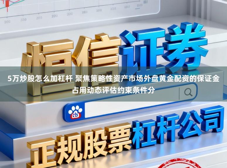5万炒股怎么加杠杆 聚焦策略性资产市场外盘黄金配资的保证金占用动态评估约束条件分