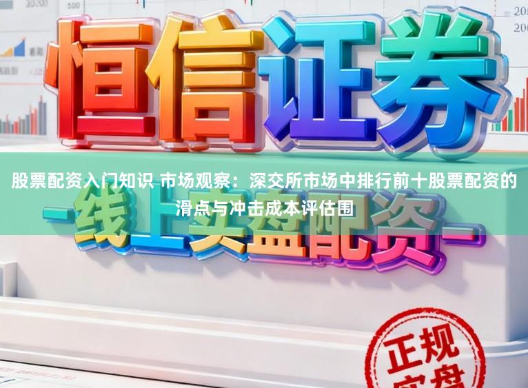 股票配资入门知识 市场观察：深交所市场中排行前十股票配资的滑点与冲击成本评估围