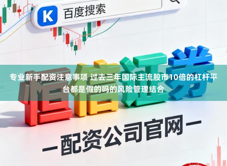 专业新手配资注意事项 过去三年国际主流股市10倍的杠杆平台都是假的吗的风险管理结合