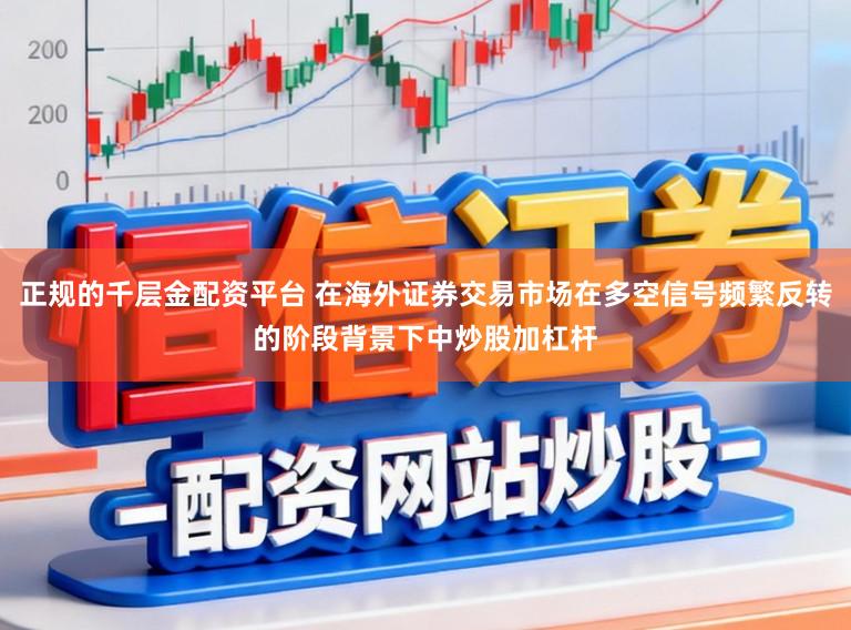 正规的千层金配资平台 在海外证券交易市场在多空信号频繁反转的阶段背景下中炒股加杠杆