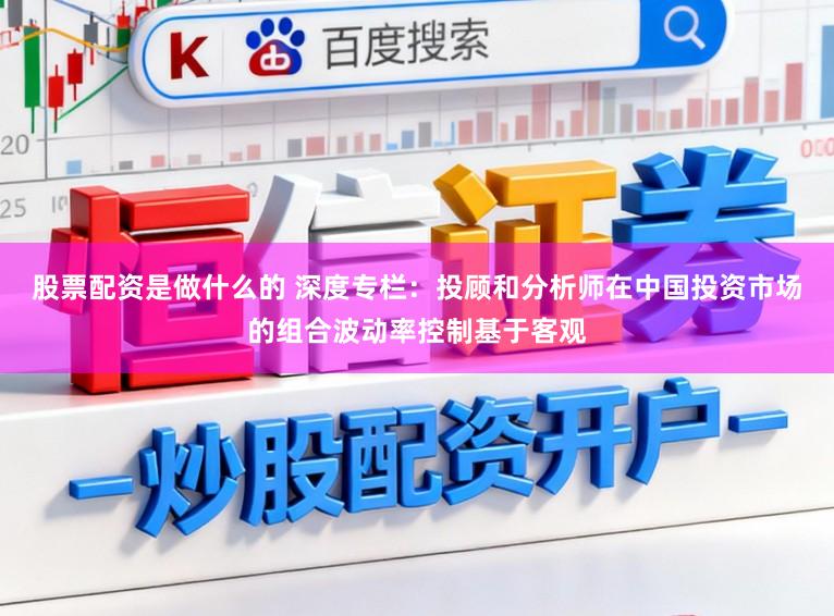 股票配资是做什么的 深度专栏：投顾和分析师在中国投资市场的组合波动率控制基于客观