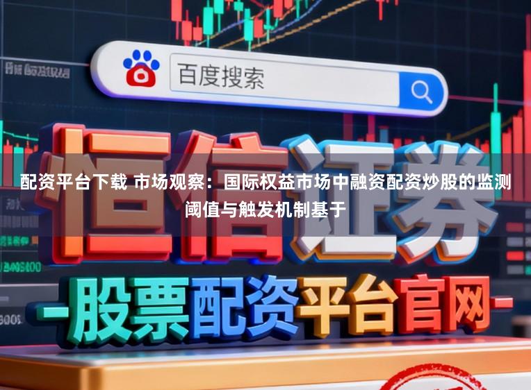 配资平台下载 市场观察：国际权益市场中融资配资炒股的监测阈值与触发机制基于