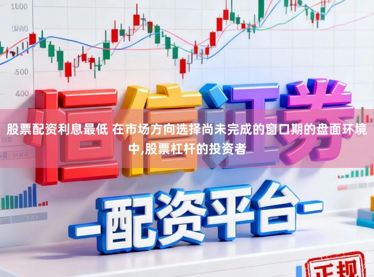股票配资利息最低 在市场方向选择尚未完成的窗口期的盘面环境中,股票杠杆的投资者