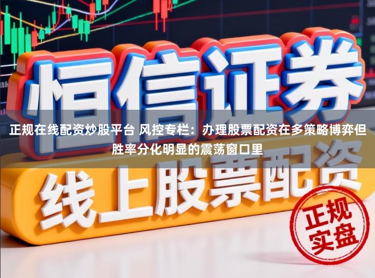 正规在线配资炒股平台 风控专栏：办理股票配资在多策略博弈但胜率分化明显的震荡窗口里