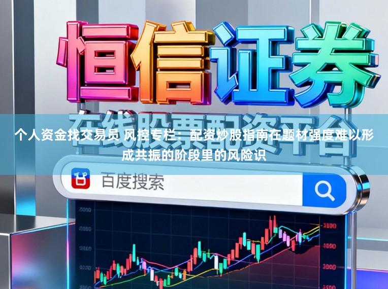 个人资金找交易员 风控专栏：配资炒股指南在题材强度难以形成共振的阶段里的风险识