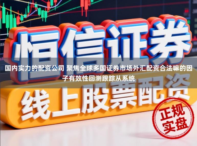 国内实力的配资公司 聚焦全球多国证券市场外汇配资合法嘛的因子有效性回测跟踪从系统