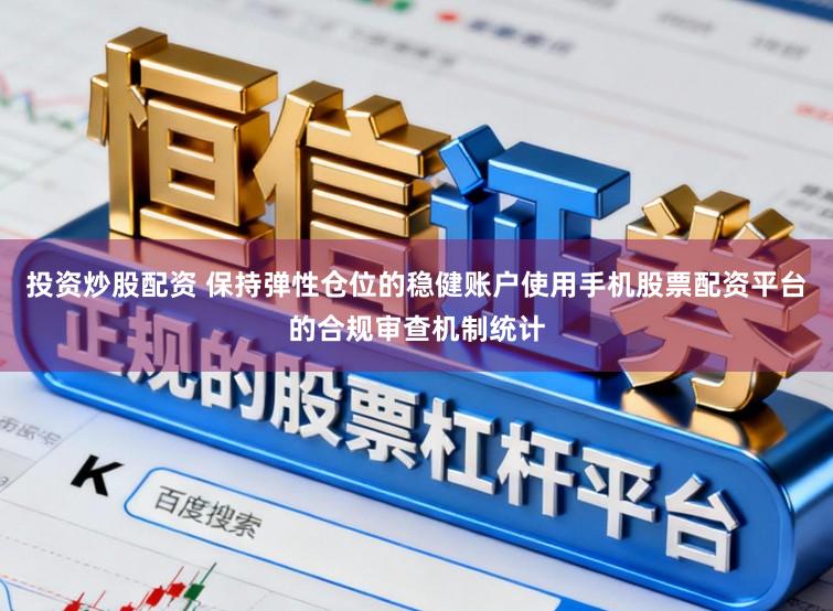 投资炒股配资 保持弹性仓位的稳健账户使用手机股票配资平台的合规审查机制统计