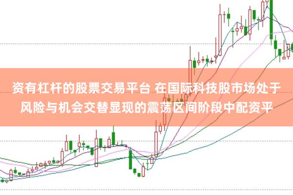 资有杠杆的股票交易平台 在国际科技股市场处于风险与机会交替显现的震荡区间阶段中配资平