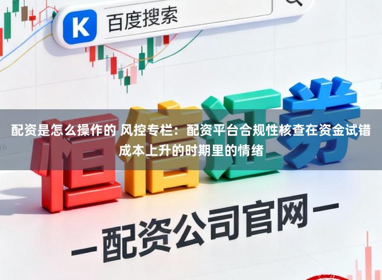配资是怎么操作的 风控专栏：配资平台合规性核查在资金试错成本上升的时期里的情绪