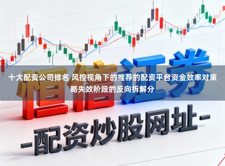 十大配资公司排名 风控视角下的推荐的配资平台资金效率对策略失效阶段的反向拆解分