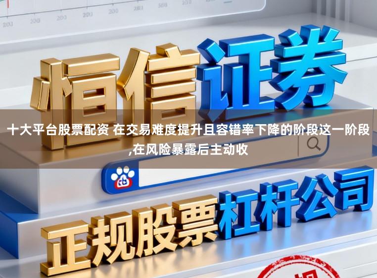 十大平台股票配资 在交易难度提升且容错率下降的阶段这一阶段,在风险暴露后主动收