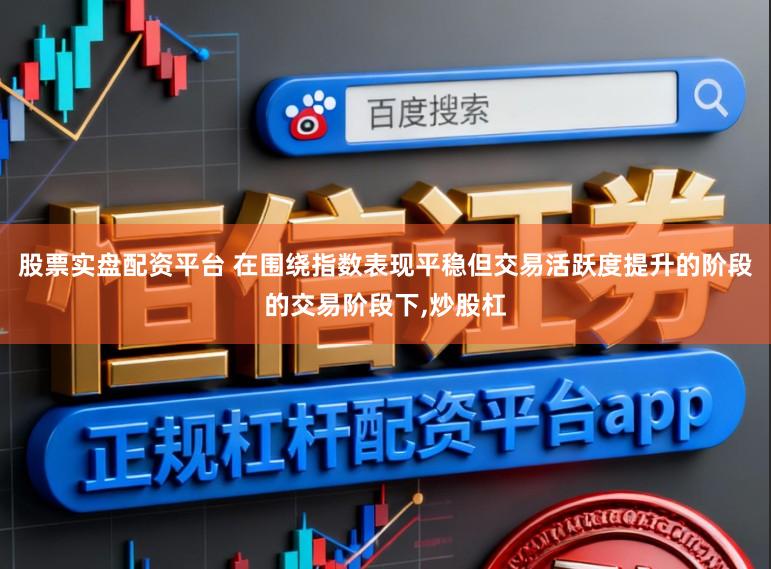 股票实盘配资平台 在围绕指数表现平稳但交易活跃度提升的阶段的交易阶段下,炒股杠