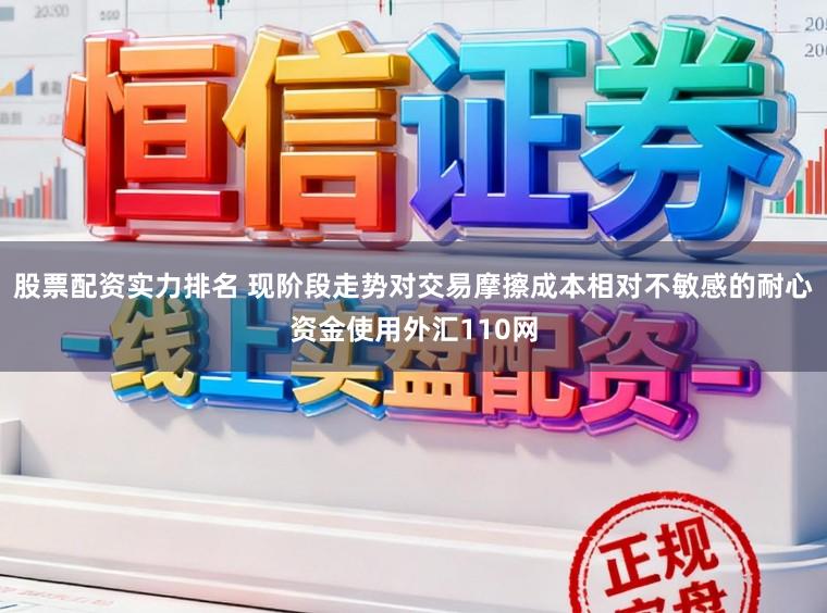 股票配资实力排名 现阶段走势对交易摩擦成本相对不敏感的耐心资金使用外汇110网