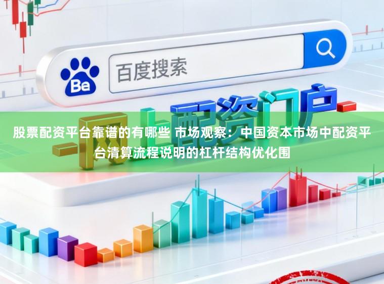 股票配资平台靠谱的有哪些 市场观察：中国资本市场中配资平台清算流程说明的杠杆结构优化围