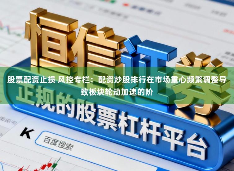 股票配资止损 风控专栏：配资炒股排行在市场重心频繁调整导致板块轮动加速的阶