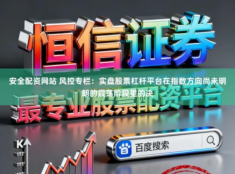 安全配资网站 风控专栏：实盘股票杠杆平台在指数方向尚未明朗的震荡阶段里的决
