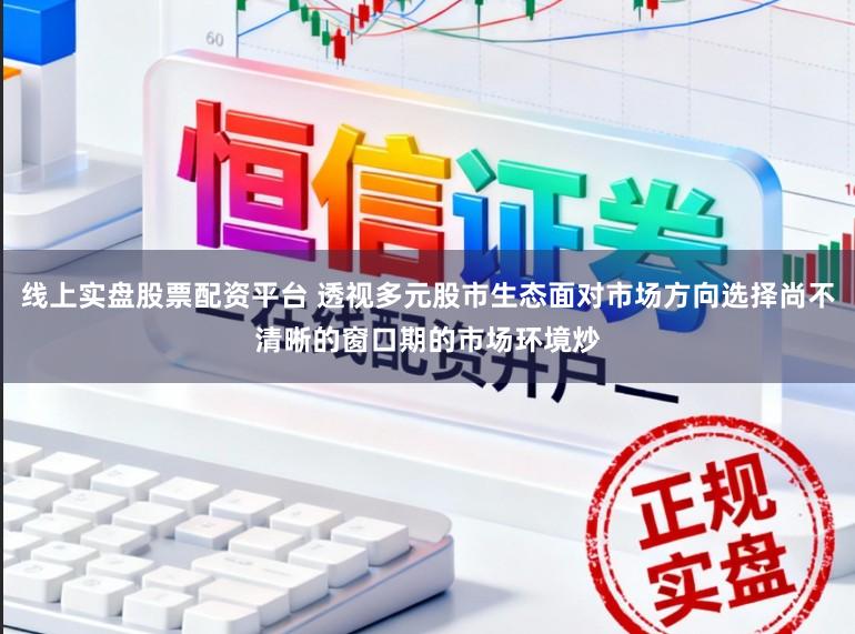 线上实盘股票配资平台 透视多元股市生态面对市场方向选择尚不清晰的窗口期的市场环境炒