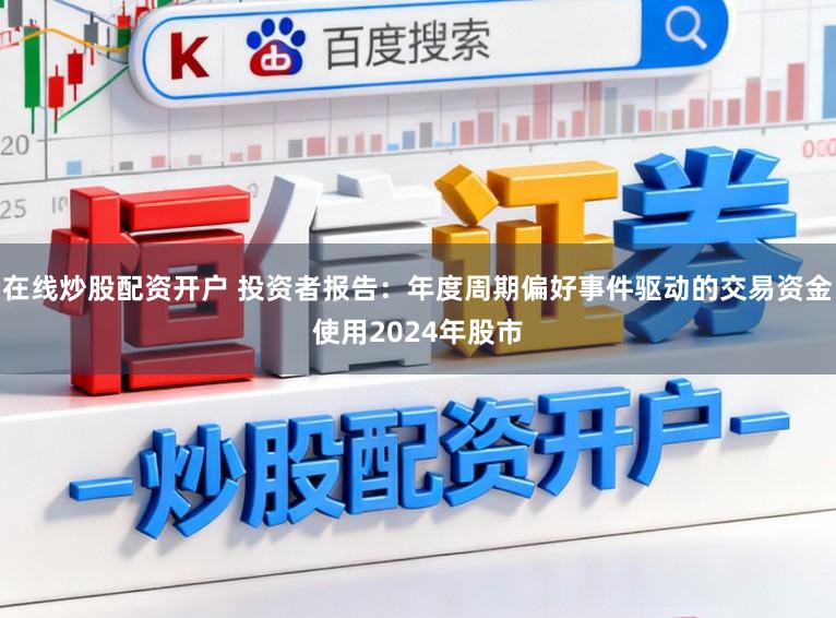 在线炒股配资开户 投资者报告：年度周期偏好事件驱动的交易资金使用2024年股市