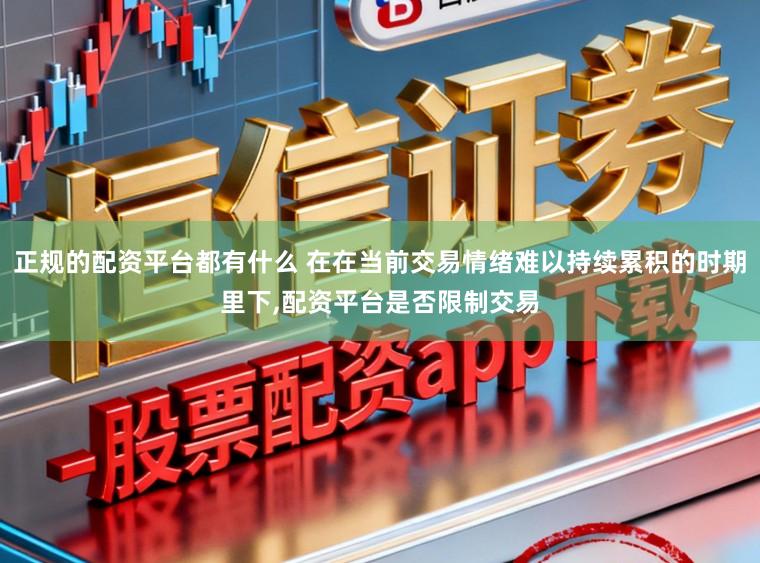 正规的配资平台都有什么 在在当前交易情绪难以持续累积的时期里下,配资平台是否限制交易