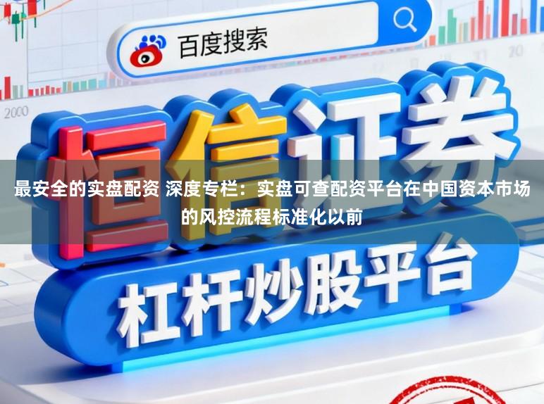 最安全的实盘配资 深度专栏：实盘可查配资平台在中国资本市场的风控流程标准化以前