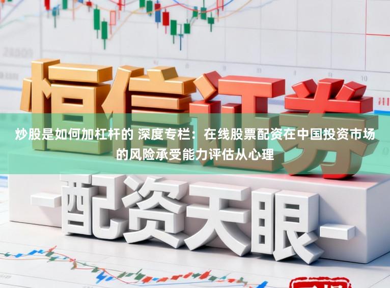 炒股是如何加杠杆的 深度专栏：在线股票配资在中国投资市场的风险承受能力评估从心理
