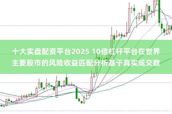 十大实盘配资平台2025 10倍杠杆平台在世界主要股市的风险收益匹配分析基于真实成交数