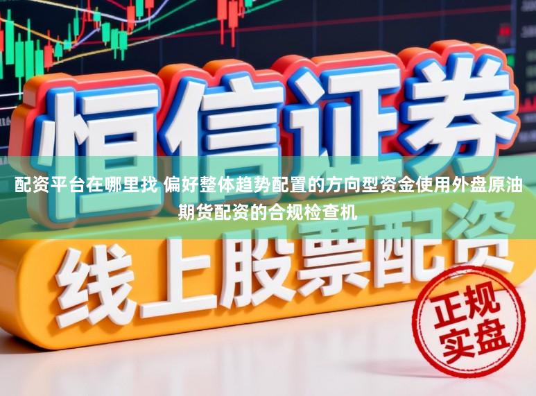 配资平台在哪里找 偏好整体趋势配置的方向型资金使用外盘原油期货配资的合规检查机