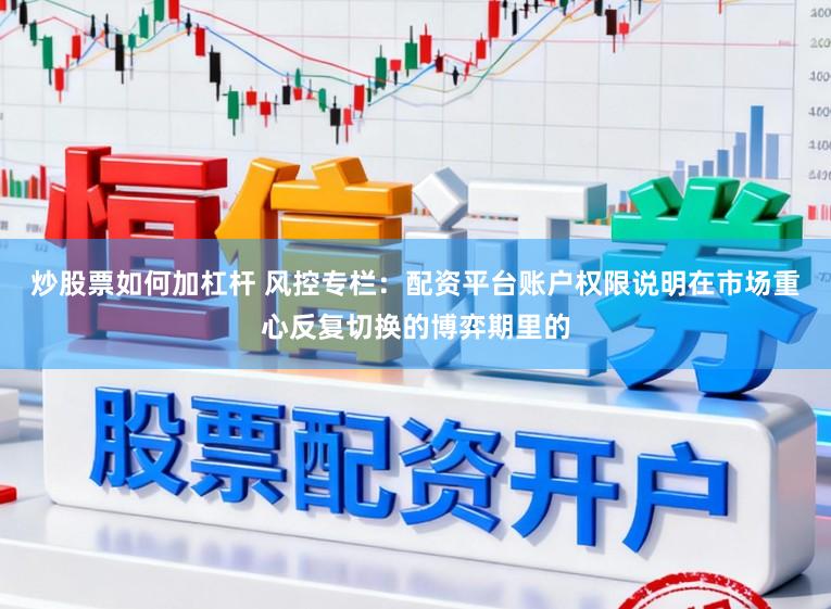 炒股票如何加杠杆 风控专栏：配资平台账户权限说明在市场重心反复切换的博弈期里的