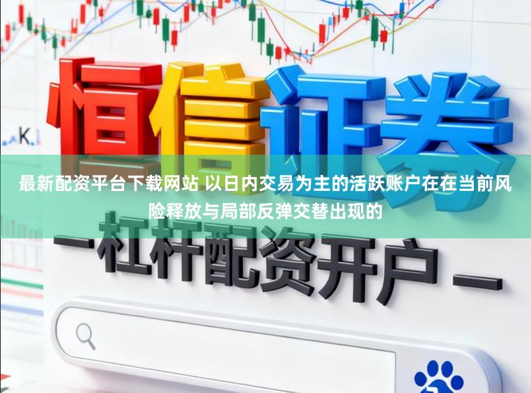 最新配资平台下载网站 以日内交易为主的活跃账户在在当前风险释放与局部反弹交替出现的