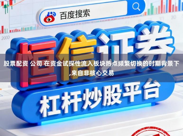 股票配资 公司 在资金试探性流入板块热点频繁切换的时期背景下,来自非核心交易