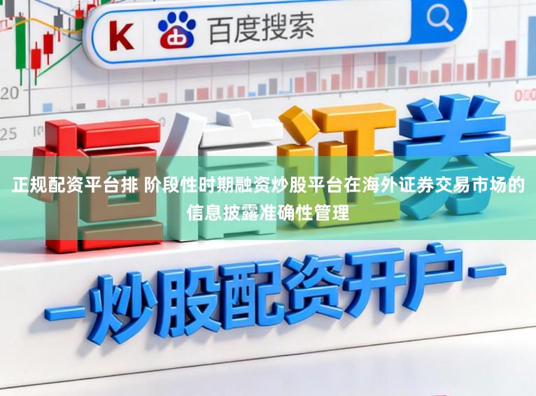 正规配资平台排 阶段性时期融资炒股平台在海外证券交易市场的信息披露准确性管理